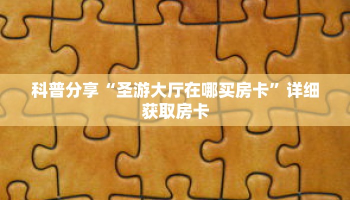 科普分享“圣游大厅在哪买房卡”详细获取房卡 科普分享“圣游大厅在哪买房卡”详细获取房卡