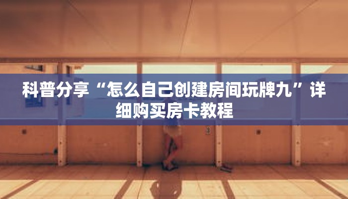 科普分享“怎么自己创建房间玩牌九”详细购买房卡教程 科普分享“怎么自己创建房间玩牌九”详细购买房卡教程