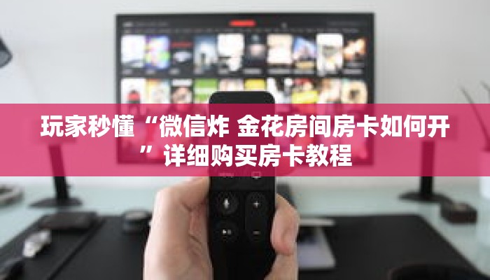 玩家秒懂“微信炸 金花房间房卡如何开”详细购买房卡教程 玩家秒懂“微信炸 金花房间房卡如何开”详细购买房卡教程