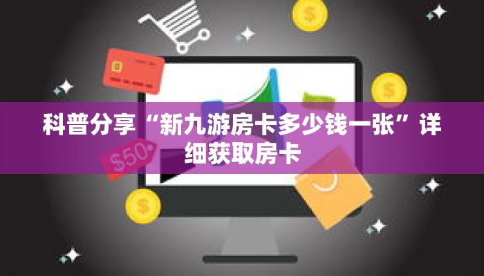 科普分享“新九游房卡多少钱一张”详细获取房卡 科普分享“新九游房卡多少钱一张”详细获取房卡