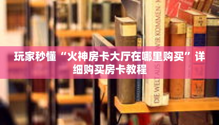 玩家秒懂“火神房卡大厅在哪里购买”详细购买房卡教程 玩家秒懂“火神房卡大厅在哪里购买”详细购买房卡教程