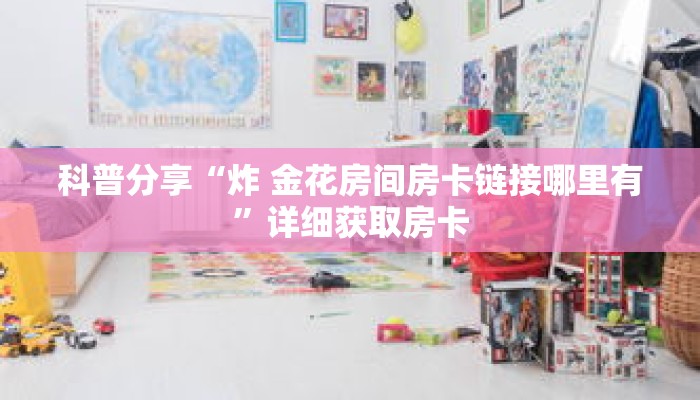 科普分享“炸 金花房间房卡链接哪里有”详细获取房卡 科普分享“炸 金花房间房卡链接哪里有”详细获取房卡