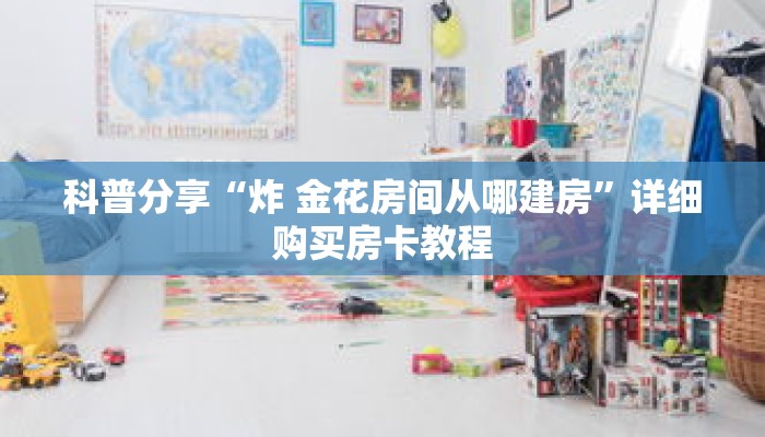 科普分享“炸 金花房间从哪建房”详细购买房卡教程