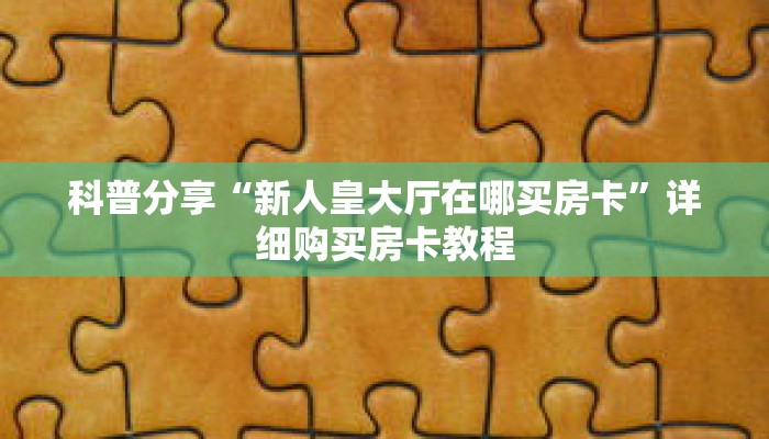 科普分享“新人皇大厅在哪买房卡”详细购买房卡教程