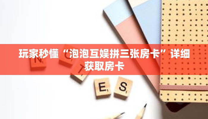 玩家秒懂“泡泡互娱拼三张房卡”详细获取房卡 玩家秒懂“泡泡互娱拼三张房卡”详细获取房卡