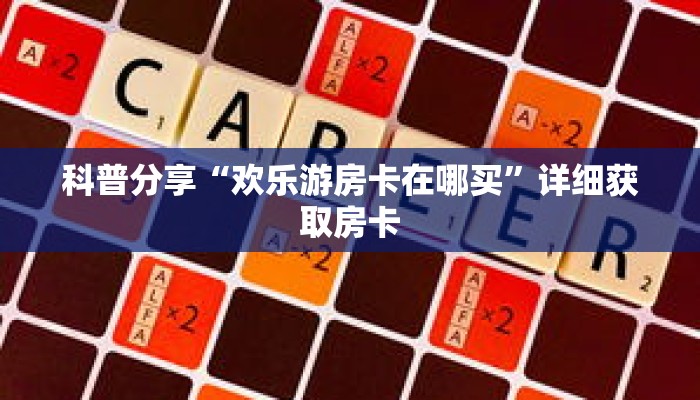 科普分享“欢乐游房卡在哪买”详细获取房卡 科普分享“欢乐游房卡在哪买”详细获取房卡