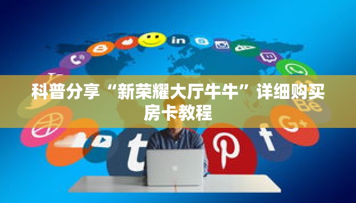 科普分享“新荣耀大厅牛牛”详细购买房卡教程 科普分享“新荣耀大厅牛牛”详细购买房卡教程