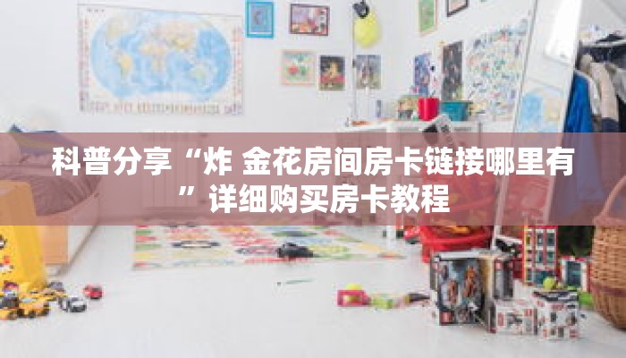 科普分享“炸 金花房间房卡链接哪里有”详细购买房卡教程 科普分享“炸 金花房间房卡链接哪里有”详细购买房卡教程