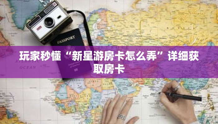 玩家秒懂“新星游房卡怎么弄”详细获取房卡 玩家秒懂“新星游房卡怎么弄”详细获取房卡