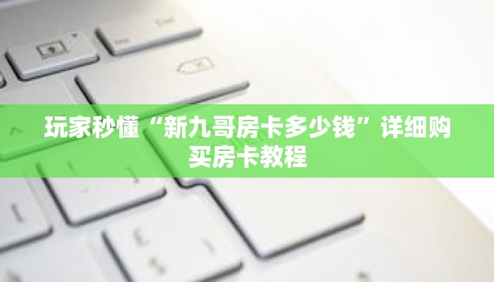 玩家秒懂“新九哥房卡多少钱”详细购买房卡教程 玩家秒懂“新九哥房卡多少钱”详细购买房卡教程