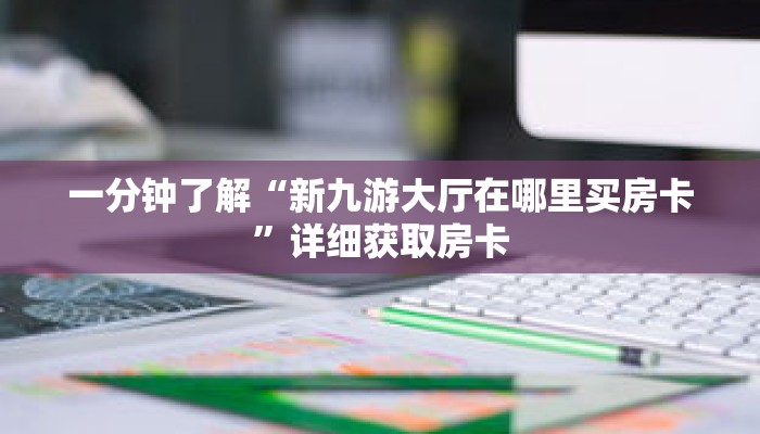 一分钟了解“新九游大厅在哪里买房卡”详细获取房卡 一分钟了解“新九游大厅在哪里买房卡”详细获取房卡
