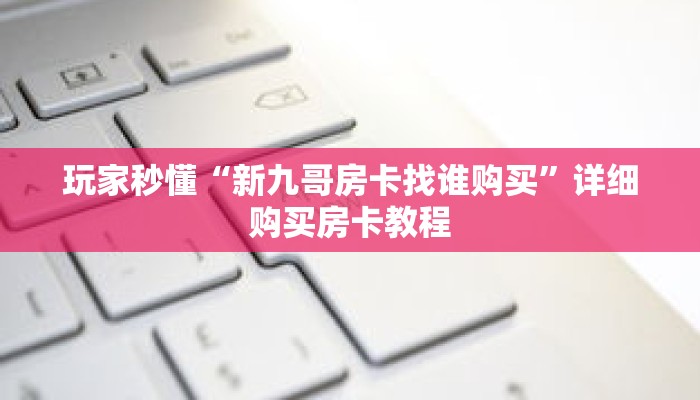 玩家秒懂“新九哥房卡找谁购买”详细购买房卡教程