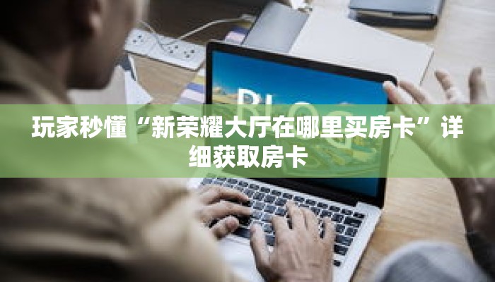 玩家秒懂“新荣耀大厅在哪里买房卡”详细获取房卡 玩家秒懂“新荣耀大厅在哪里买房卡”详细获取房卡