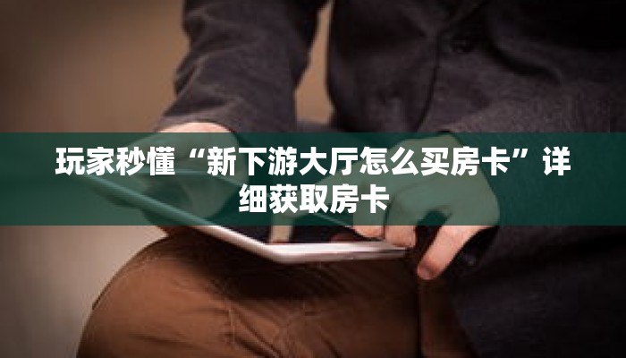 玩家秒懂“新下游大厅怎么买房卡”详细获取房卡 玩家秒懂“新下游大厅怎么买房卡”详细获取房卡