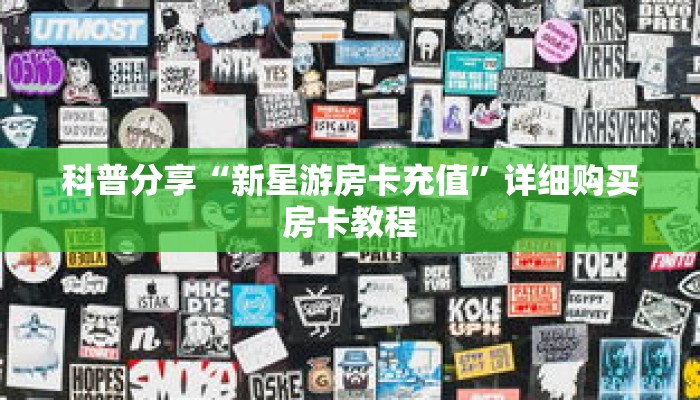科普分享“新星游房卡充值”详细购买房卡教程 科普分享“新星游房卡充值”详细购买房卡教程