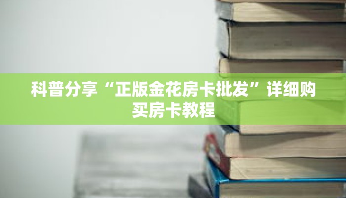 科普分享“正版金花房卡批发”详细购买房卡教程