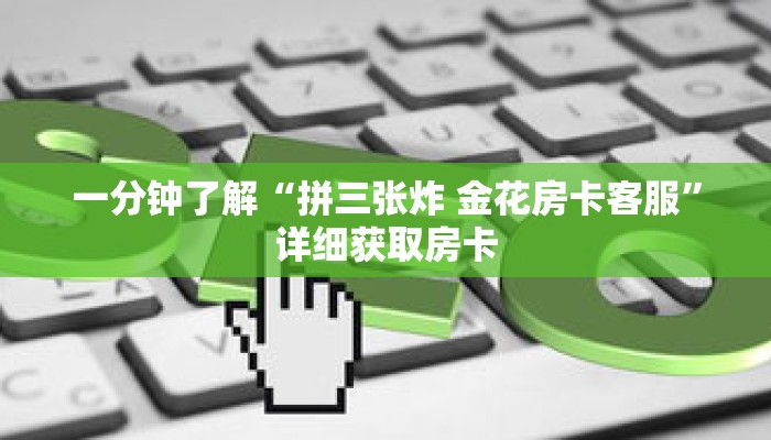 一分钟了解“拼三张炸 金花房卡客服”详细获取房卡