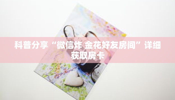 科普分享“微信炸 金花好友房间”详细获取房卡