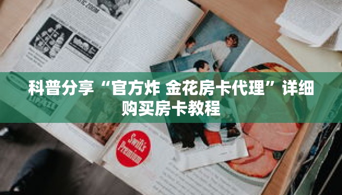 科普分享“官方炸 金花房卡代理”详细购买房卡教程 科普分享“官方炸 金花房卡代理”详细购买房卡教程