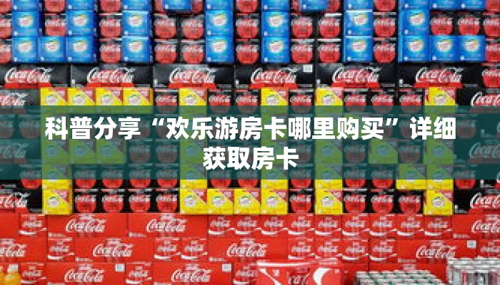 科普分享“欢乐游房卡哪里购买”详细获取房卡