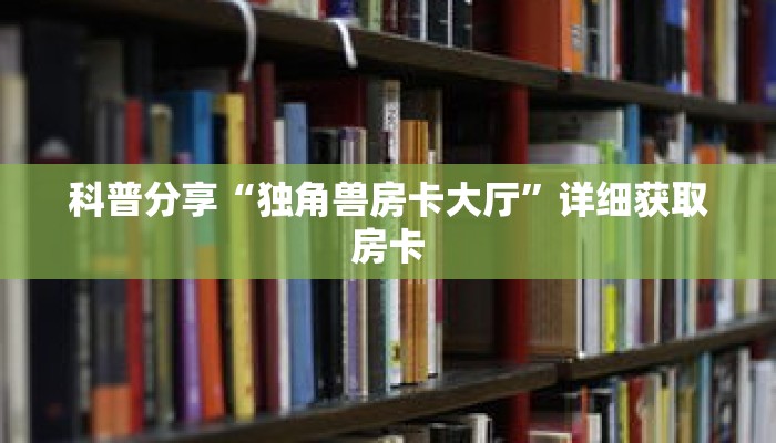 科普分享“独角兽房卡大厅”详细获取房卡 科普分享“独角兽房卡大厅”详细获取房卡