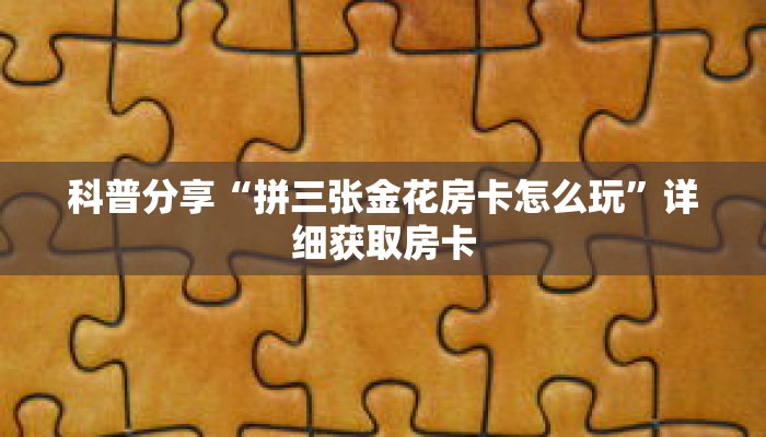 科普分享“拼三张金花房卡怎么玩”详细获取房卡 科普分享“拼三张金花房卡怎么玩”详细获取房卡