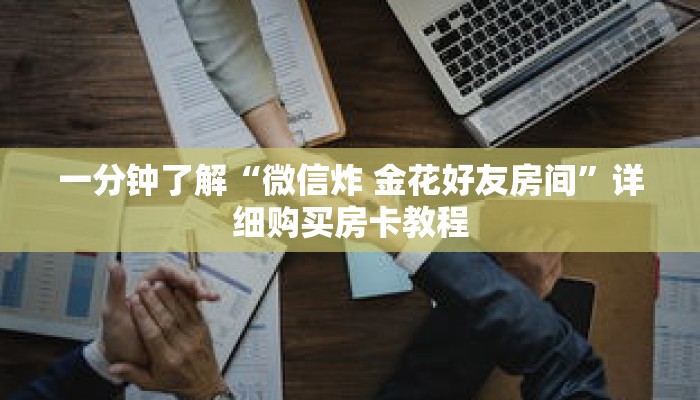 一分钟了解“微信炸 金花好友房间”详细购买房卡教程 一分钟了解“微信炸 金花好友房间”详细购买房卡教程