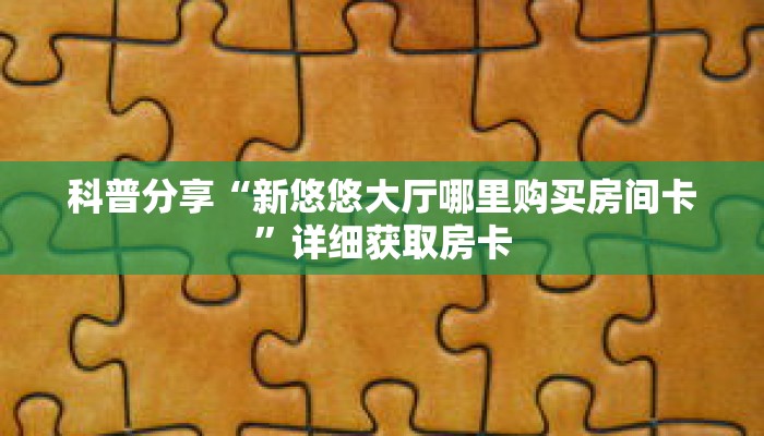 科普分享“新悠悠大厅哪里购买房间卡”详细获取房卡 科普分享“新悠悠大厅哪里购买房间卡”详细获取房卡
