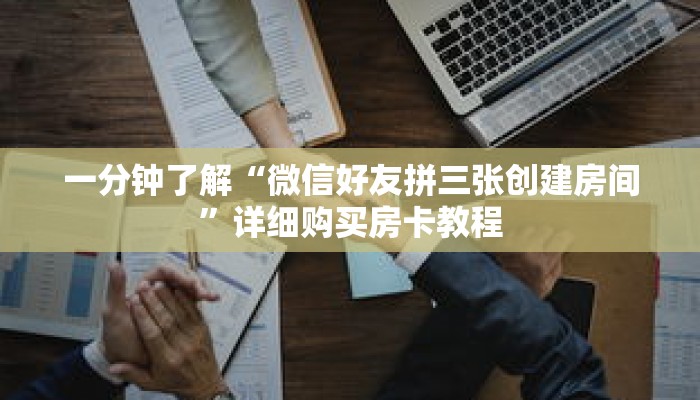 一分钟了解“微信好友拼三张创建房间”详细购买房卡教程 一分钟了解“微信好友拼三张创建房间”详细购买房卡教程