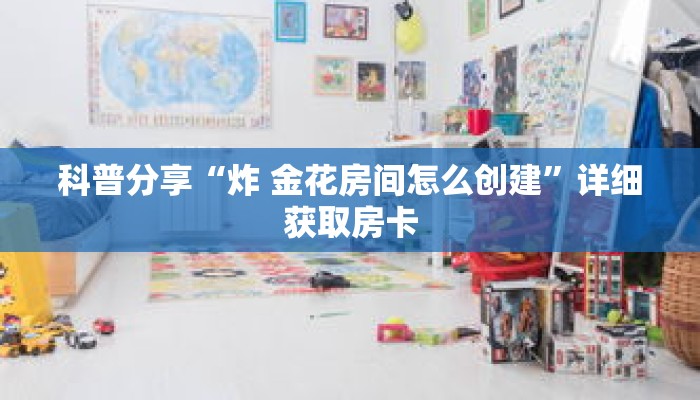 科普分享“炸 金花房间怎么创建”详细获取房卡 科普分享“炸 金花房间怎么创建”详细获取房卡