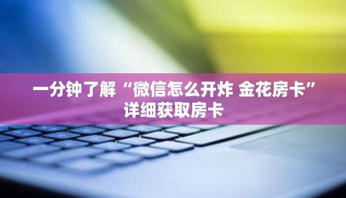 一分钟了解“微信怎么开炸 金花房卡”详细获取房卡