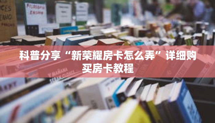 科普分享“新荣耀房卡怎么弄”详细购买房卡教程