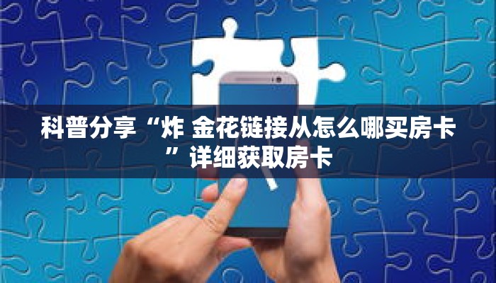 科普分享“炸 金花链接从怎么哪买房卡”详细获取房卡 科普分享“炸 金花链接从怎么哪买房卡”详细获取房卡