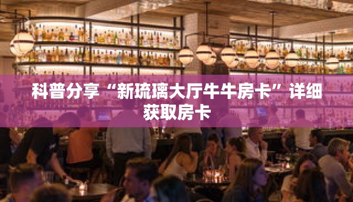 科普分享“新琉璃大厅牛牛房卡”详细获取房卡
