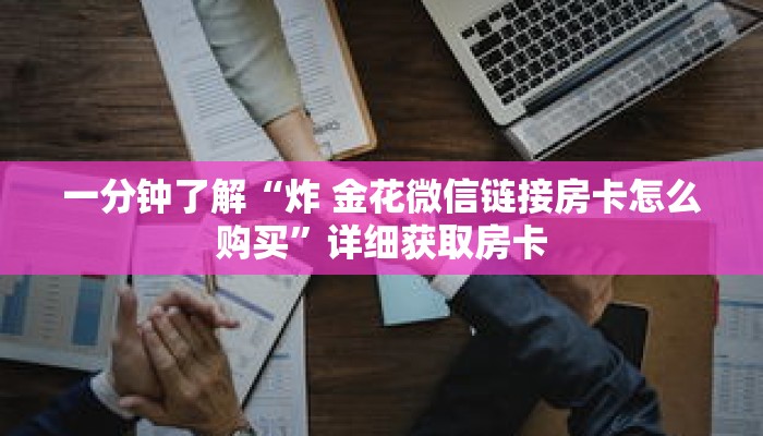 一分钟了解“炸 金花微信链接房卡怎么购买”详细获取房卡 一分钟了解“炸 金花微信链接房卡怎么购买”详细获取房卡