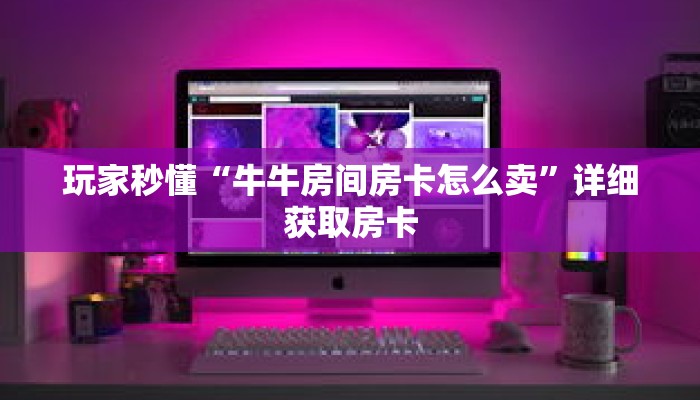 玩家秒懂“牛牛房间房卡怎么卖”详细获取房卡