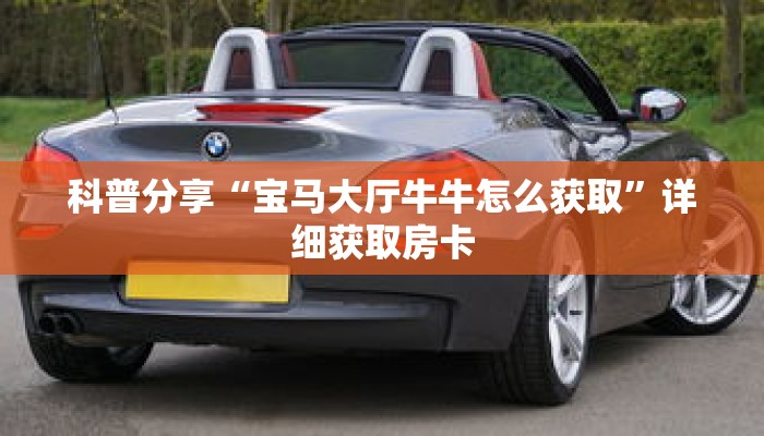 科普分享“宝马大厅牛牛怎么获取”详细获取房卡 科普分享“宝马大厅牛牛怎么获取”详细获取房卡