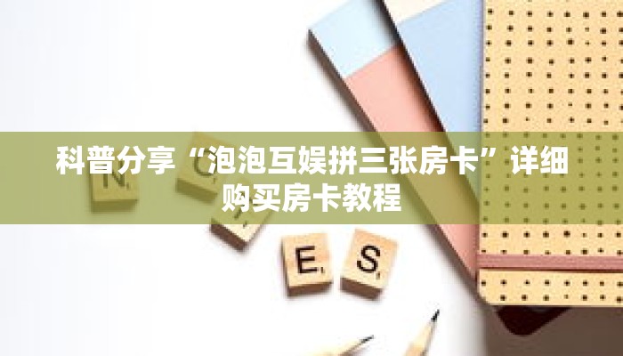 科普分享“泡泡互娱拼三张房卡”详细购买房卡教程