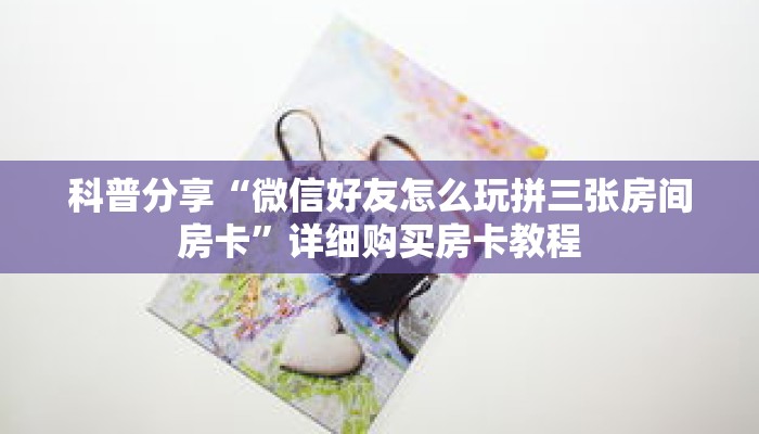 科普分享“微信好友怎么玩拼三张房间房卡”详细购买房卡教程
