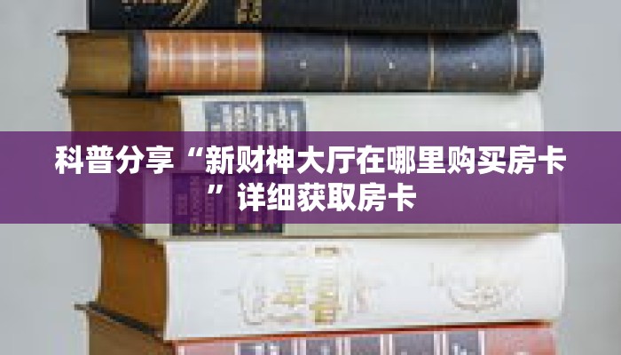科普分享“新财神大厅在哪里购买房卡”详细获取房卡