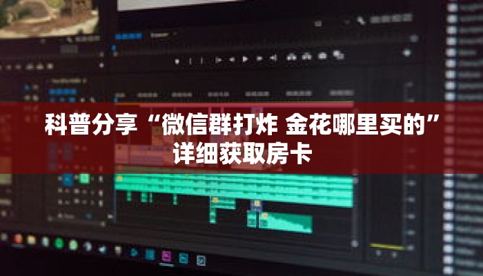 科普分享“微信群打炸 金花哪里买的”详细获取房卡