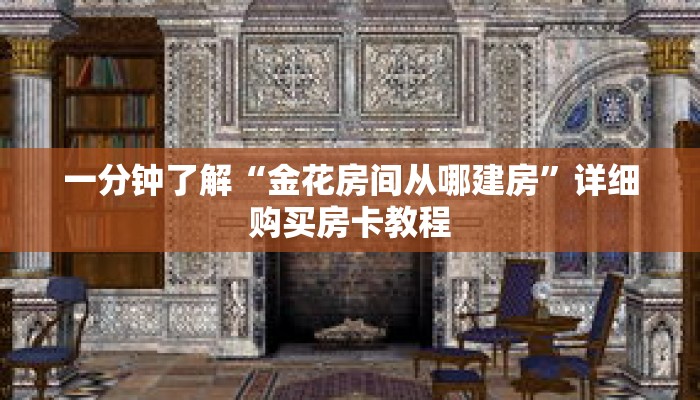 一分钟了解“金花房间从哪建房”详细购买房卡教程