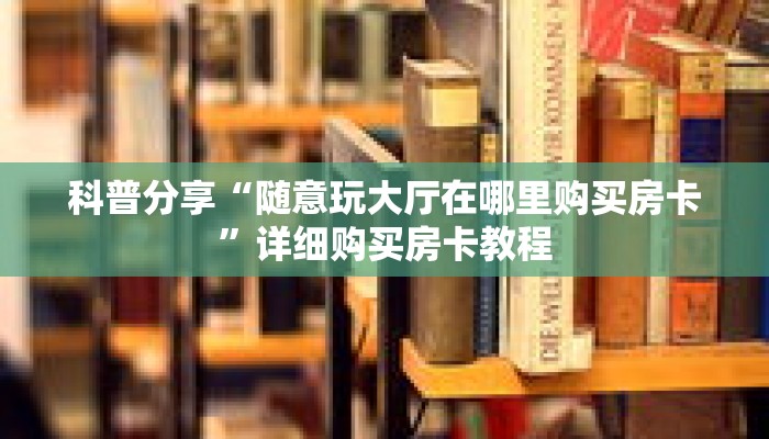 科普分享“随意玩大厅在哪里购买房卡”详细购买房卡教程 科普分享“随意玩大厅在哪里购买房卡”详细购买房卡教程