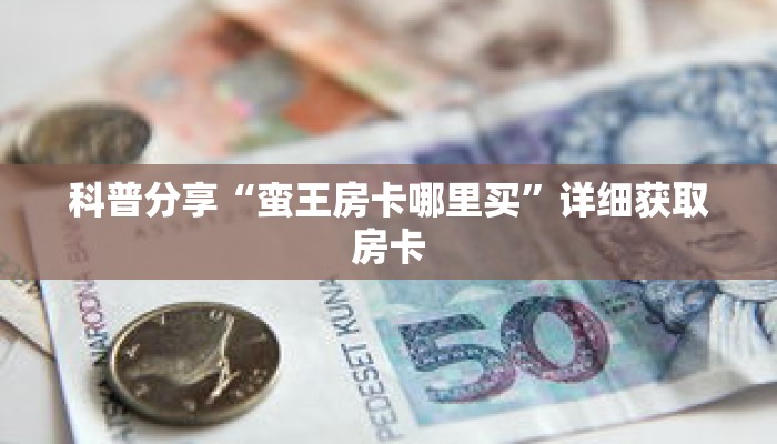 科普分享“蛮王房卡哪里买”详细获取房卡