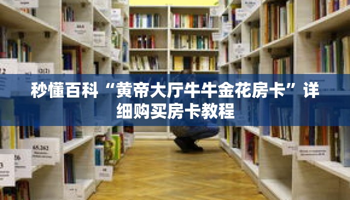 秒懂百科“黄帝大厅牛牛金花房卡”详细购买房卡教程 秒懂百科“黄帝大厅牛牛金花房卡”详细购买房卡教程