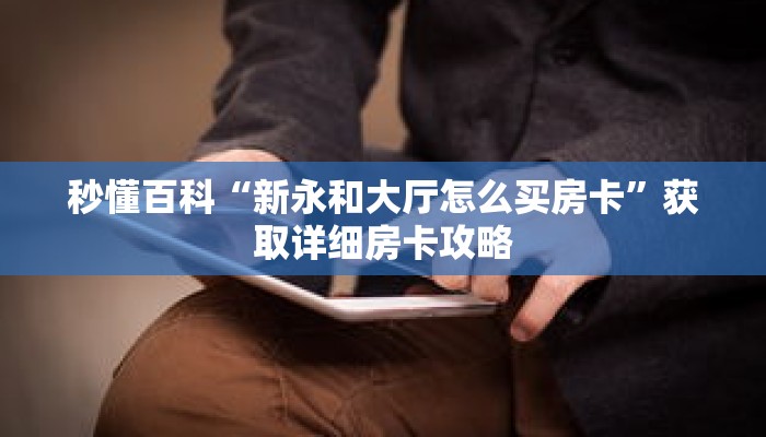 秒懂百科“新永和大厅怎么买房卡”获取详细房卡攻略 秒懂百科“新永和大厅怎么买房卡”获取详细房卡攻略