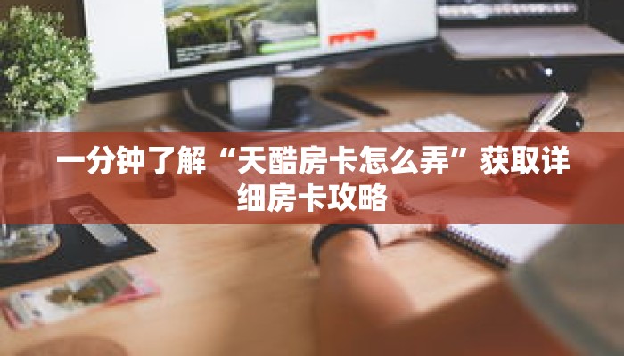 一分钟了解“天酷房卡怎么弄”获取详细房卡攻略