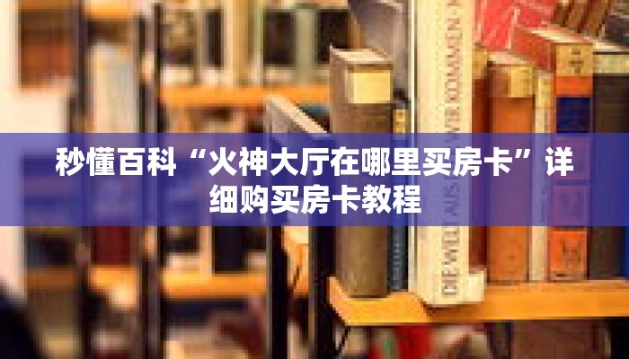 秒懂百科“火神大厅在哪里买房卡”详细购买房卡教程 秒懂百科“火神大厅在哪里买房卡”详细购买房卡教程