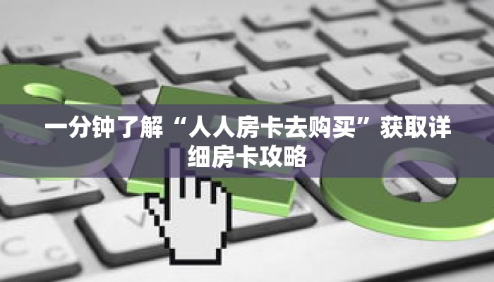 一分钟了解“人人房卡去购买”获取详细房卡攻略 一分钟了解“人人房卡去购买”获取详细房卡攻略