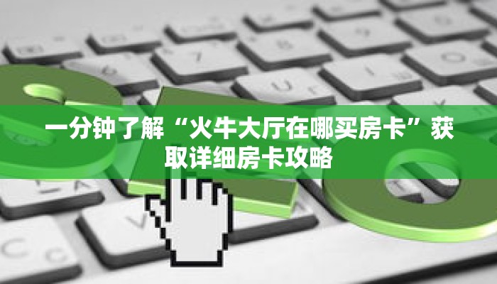 一分钟了解“火牛大厅在哪买房卡”获取详细房卡攻略 一分钟了解“火牛大厅在哪买房卡”获取详细房卡攻略